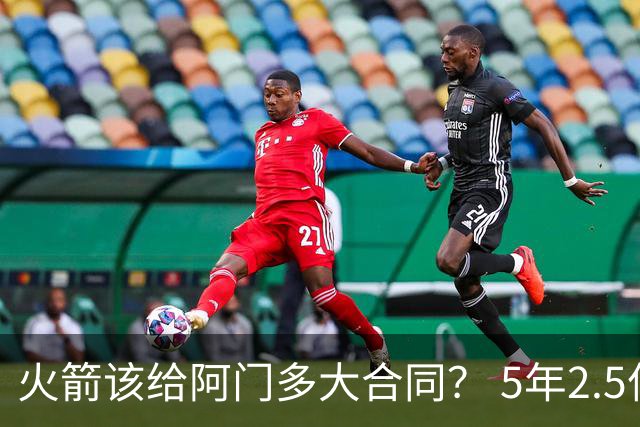 火箭该给阿门多大合同？ 5年2.5亿压力太大 5年1.85亿或比较合适